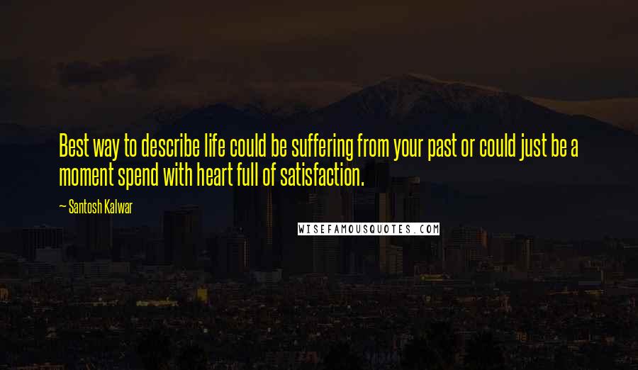 Santosh Kalwar Quotes: Best way to describe life could be suffering from your past or could just be a moment spend with heart full of satisfaction.