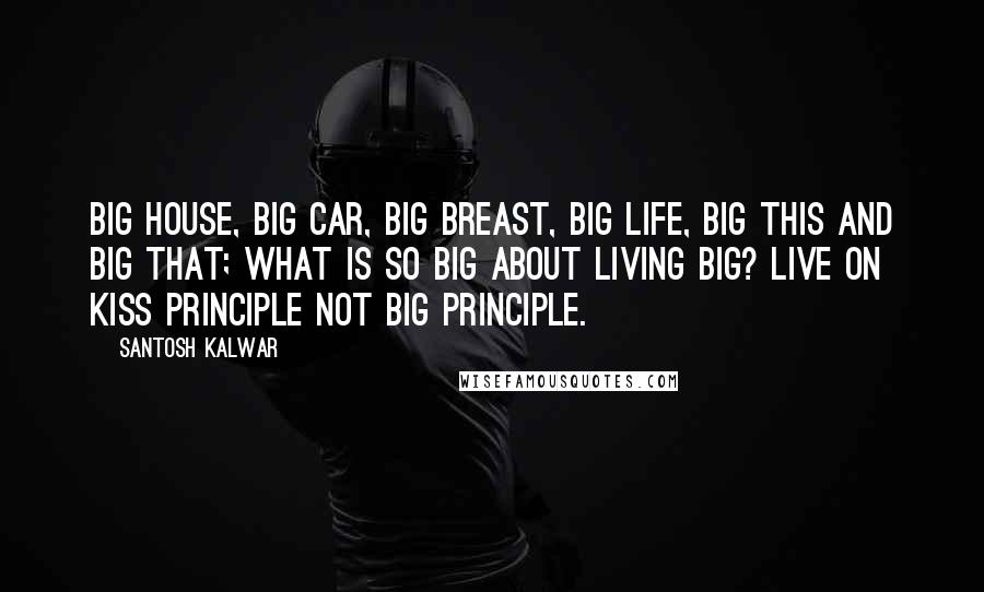 Santosh Kalwar Quotes: Big house, big car, big breast, big life, big this and big that; what is so big about living big? Live on KISS principle not BIG principle.