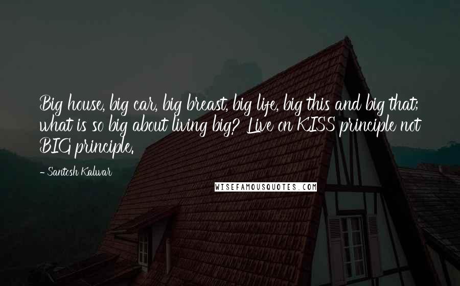 Santosh Kalwar Quotes: Big house, big car, big breast, big life, big this and big that; what is so big about living big? Live on KISS principle not BIG principle.