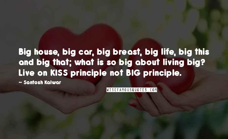 Santosh Kalwar Quotes: Big house, big car, big breast, big life, big this and big that; what is so big about living big? Live on KISS principle not BIG principle.