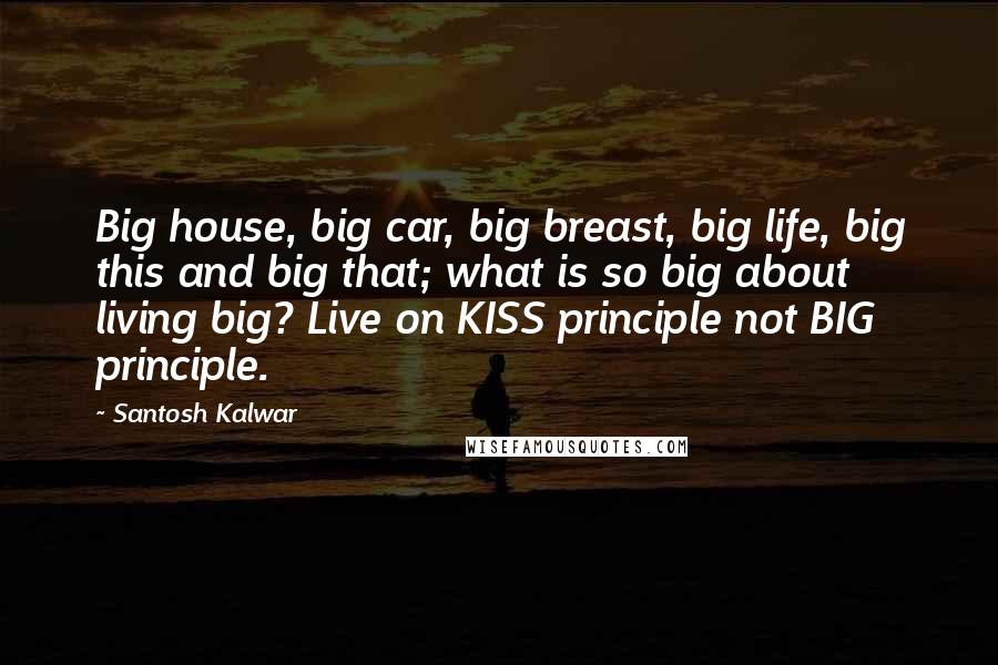 Santosh Kalwar Quotes: Big house, big car, big breast, big life, big this and big that; what is so big about living big? Live on KISS principle not BIG principle.