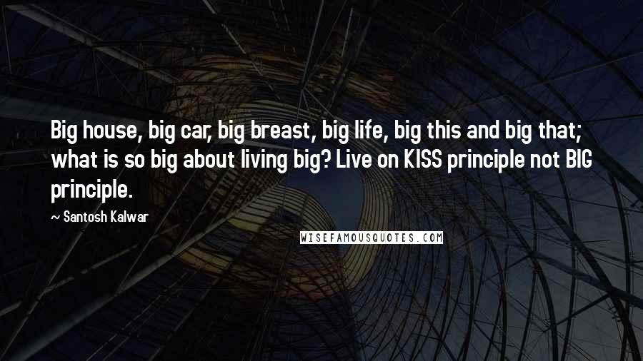 Santosh Kalwar Quotes: Big house, big car, big breast, big life, big this and big that; what is so big about living big? Live on KISS principle not BIG principle.