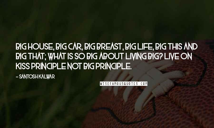 Santosh Kalwar Quotes: Big house, big car, big breast, big life, big this and big that; what is so big about living big? Live on KISS principle not BIG principle.