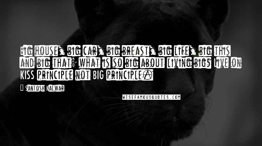 Santosh Kalwar Quotes: Big house, big car, big breast, big life, big this and big that; what is so big about living big? Live on KISS principle not BIG principle.