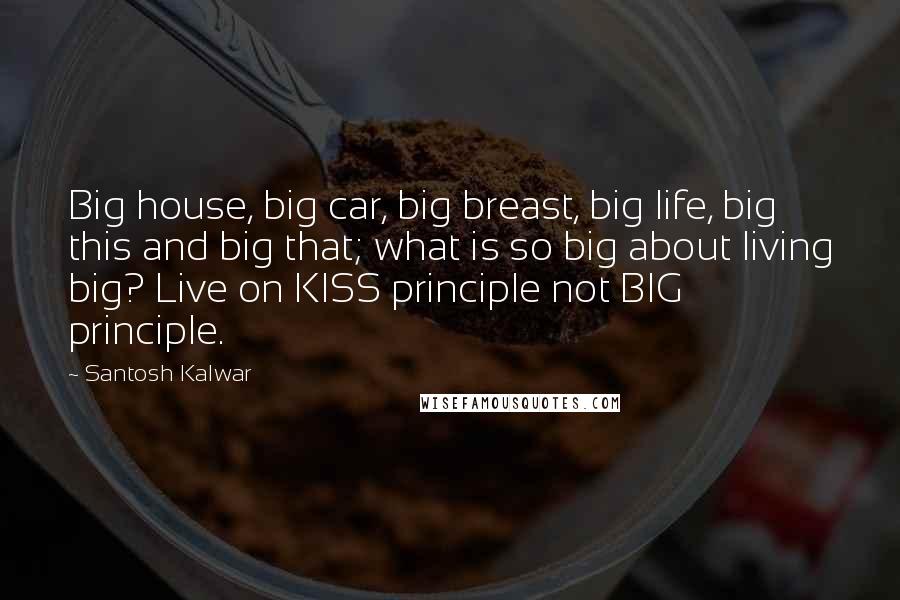 Santosh Kalwar Quotes: Big house, big car, big breast, big life, big this and big that; what is so big about living big? Live on KISS principle not BIG principle.