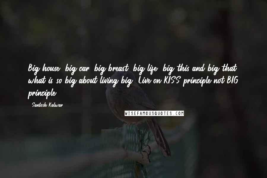 Santosh Kalwar Quotes: Big house, big car, big breast, big life, big this and big that; what is so big about living big? Live on KISS principle not BIG principle.