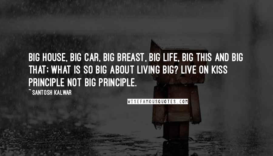 Santosh Kalwar Quotes: Big house, big car, big breast, big life, big this and big that; what is so big about living big? Live on KISS principle not BIG principle.