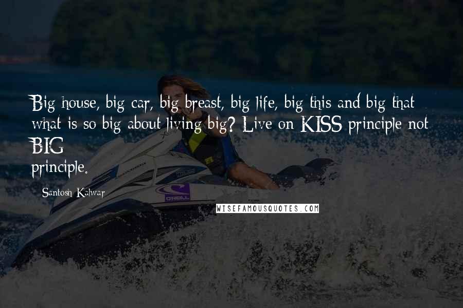 Santosh Kalwar Quotes: Big house, big car, big breast, big life, big this and big that; what is so big about living big? Live on KISS principle not BIG principle.