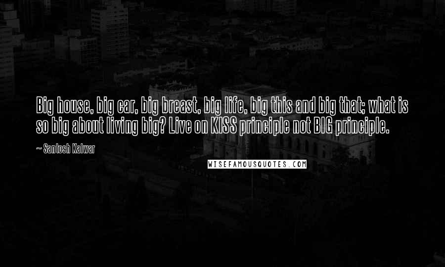 Santosh Kalwar Quotes: Big house, big car, big breast, big life, big this and big that; what is so big about living big? Live on KISS principle not BIG principle.