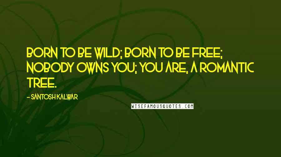 Santosh Kalwar Quotes: Born to be wild; born to be free; nobody owns you; you are, a romantic tree.