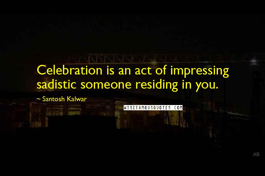 Santosh Kalwar Quotes: Celebration is an act of impressing sadistic someone residing in you.