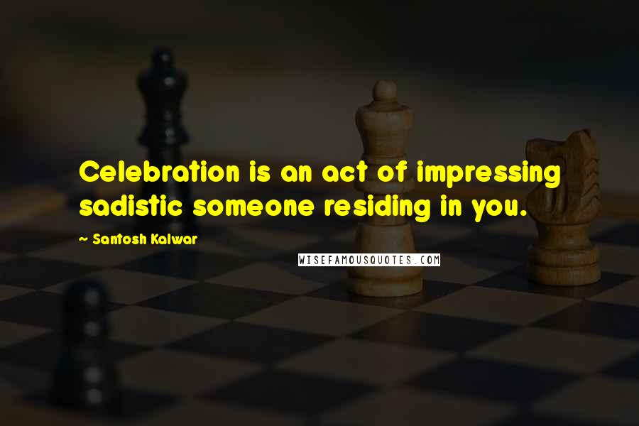 Santosh Kalwar Quotes: Celebration is an act of impressing sadistic someone residing in you.