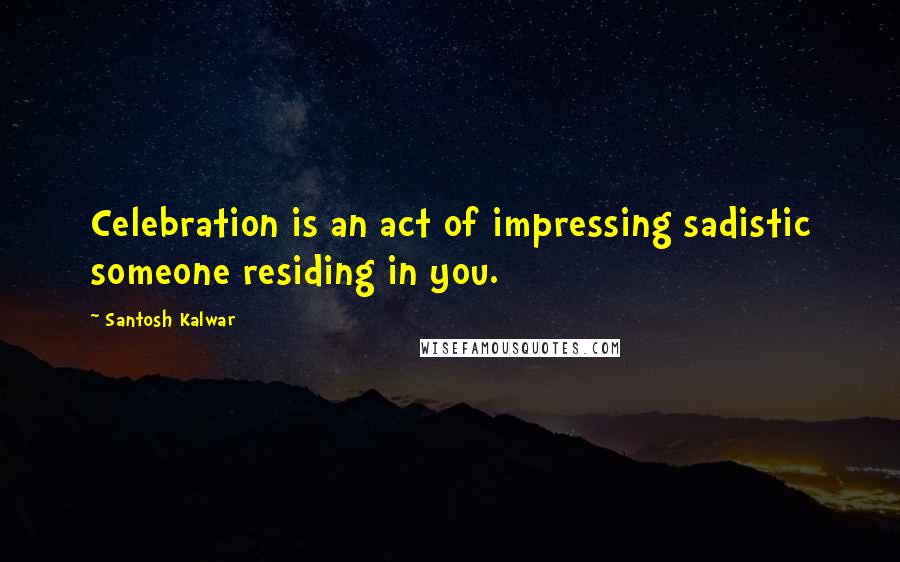 Santosh Kalwar Quotes: Celebration is an act of impressing sadistic someone residing in you.