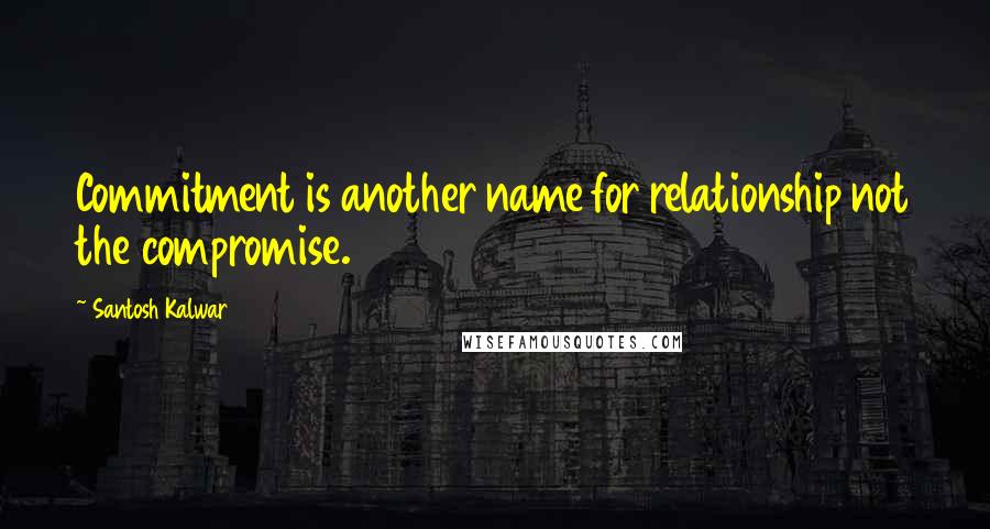 Santosh Kalwar Quotes: Commitment is another name for relationship not the compromise.