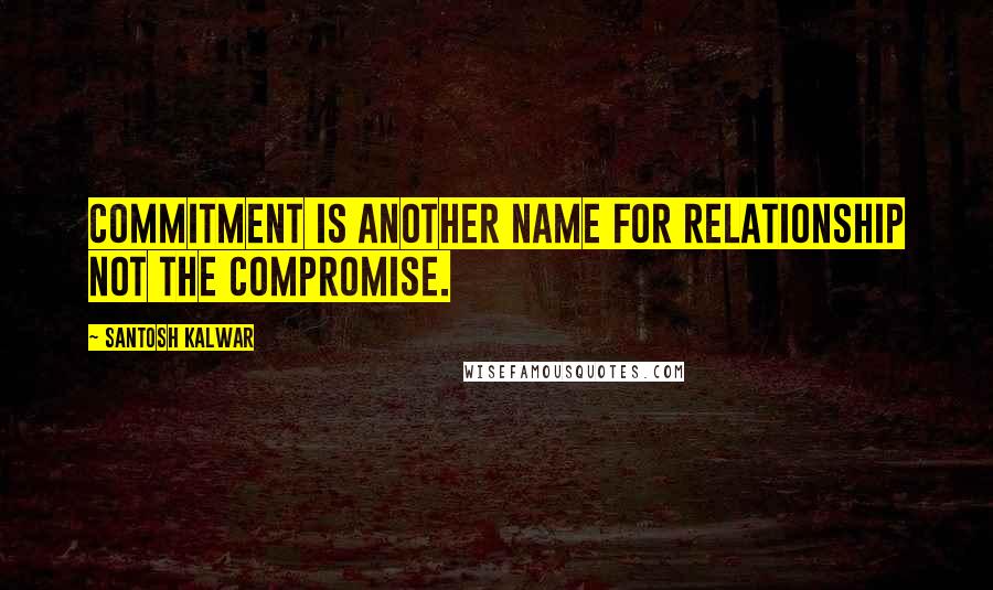 Santosh Kalwar Quotes: Commitment is another name for relationship not the compromise.