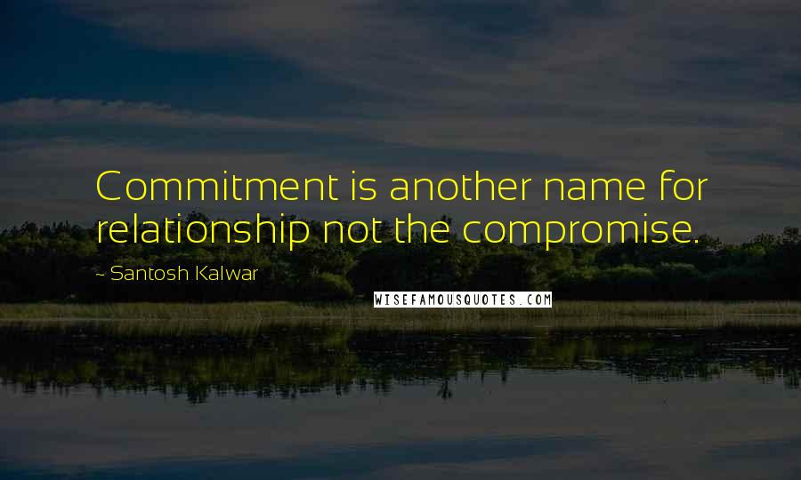 Santosh Kalwar Quotes: Commitment is another name for relationship not the compromise.