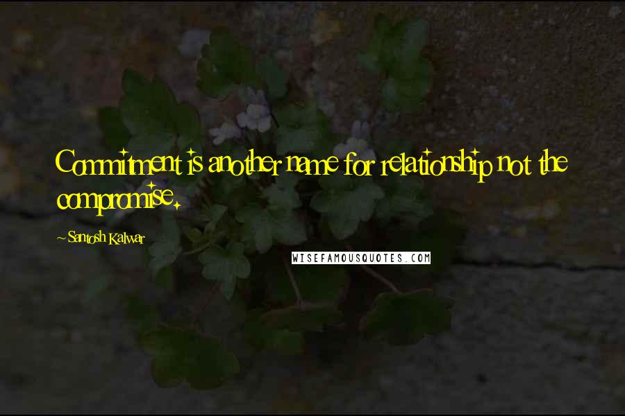 Santosh Kalwar Quotes: Commitment is another name for relationship not the compromise.