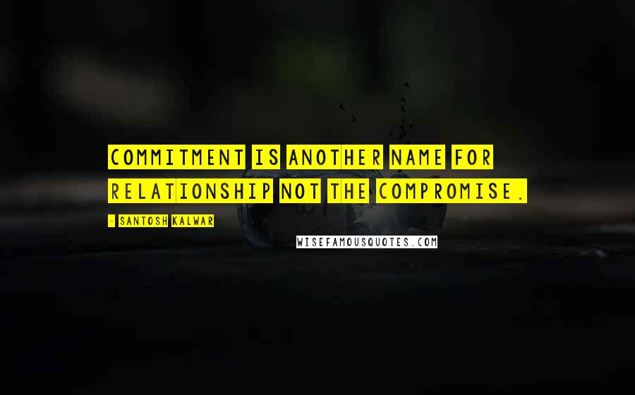 Santosh Kalwar Quotes: Commitment is another name for relationship not the compromise.