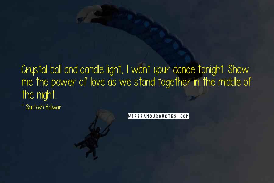Santosh Kalwar Quotes: Crystal ball and candle light, I want your dance tonight. Show me the power of love as we stand together in the middle of the night.