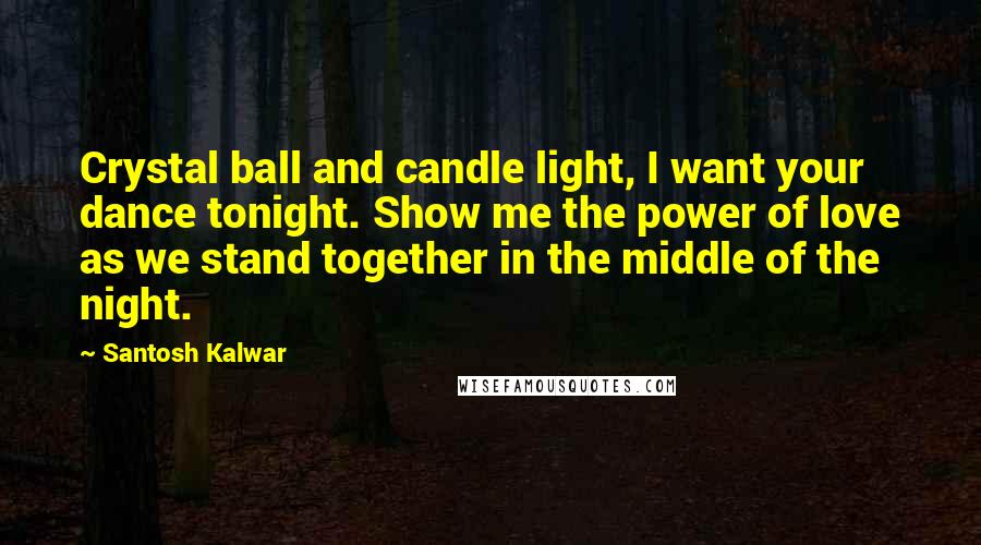 Santosh Kalwar Quotes: Crystal ball and candle light, I want your dance tonight. Show me the power of love as we stand together in the middle of the night.