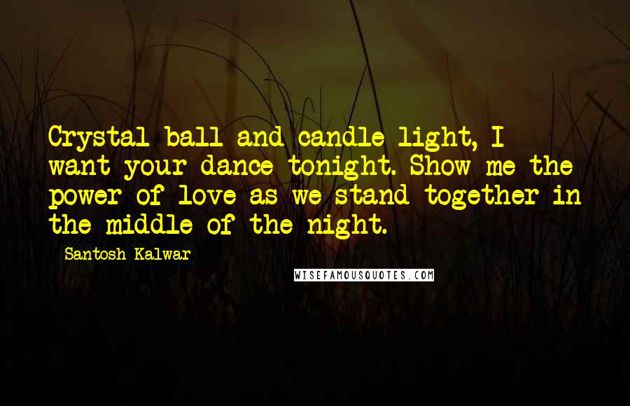 Santosh Kalwar Quotes: Crystal ball and candle light, I want your dance tonight. Show me the power of love as we stand together in the middle of the night.