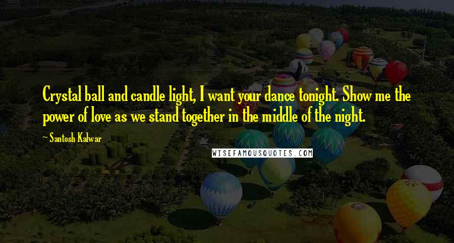 Santosh Kalwar Quotes: Crystal ball and candle light, I want your dance tonight. Show me the power of love as we stand together in the middle of the night.