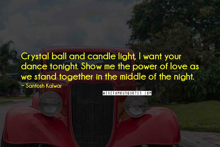 Santosh Kalwar Quotes: Crystal ball and candle light, I want your dance tonight. Show me the power of love as we stand together in the middle of the night.