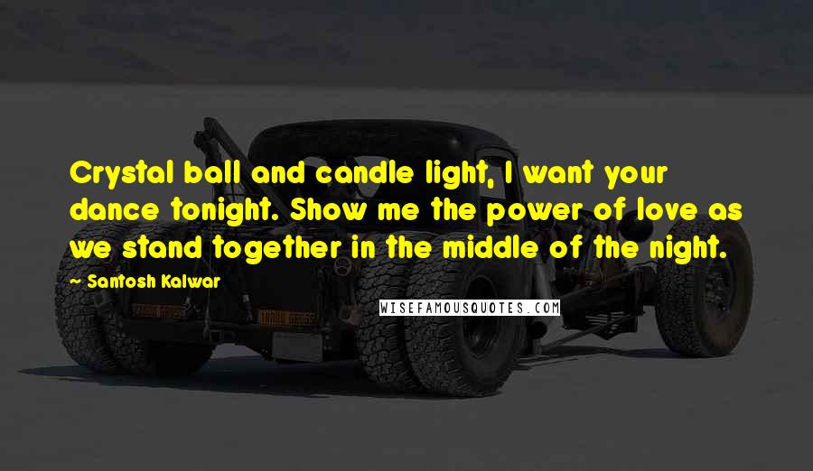 Santosh Kalwar Quotes: Crystal ball and candle light, I want your dance tonight. Show me the power of love as we stand together in the middle of the night.