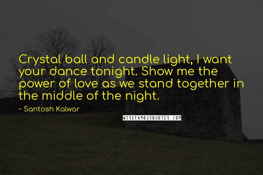 Santosh Kalwar Quotes: Crystal ball and candle light, I want your dance tonight. Show me the power of love as we stand together in the middle of the night.
