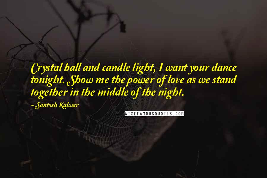 Santosh Kalwar Quotes: Crystal ball and candle light, I want your dance tonight. Show me the power of love as we stand together in the middle of the night.