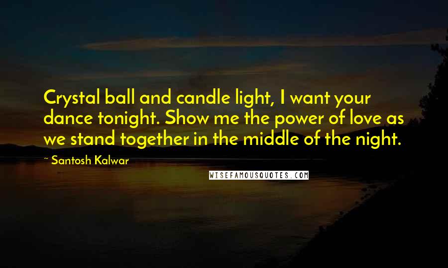 Santosh Kalwar Quotes: Crystal ball and candle light, I want your dance tonight. Show me the power of love as we stand together in the middle of the night.