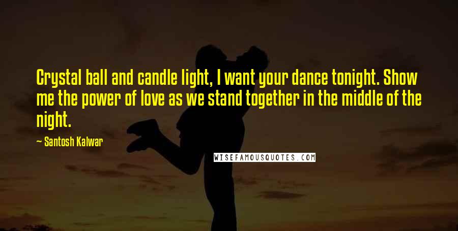 Santosh Kalwar Quotes: Crystal ball and candle light, I want your dance tonight. Show me the power of love as we stand together in the middle of the night.