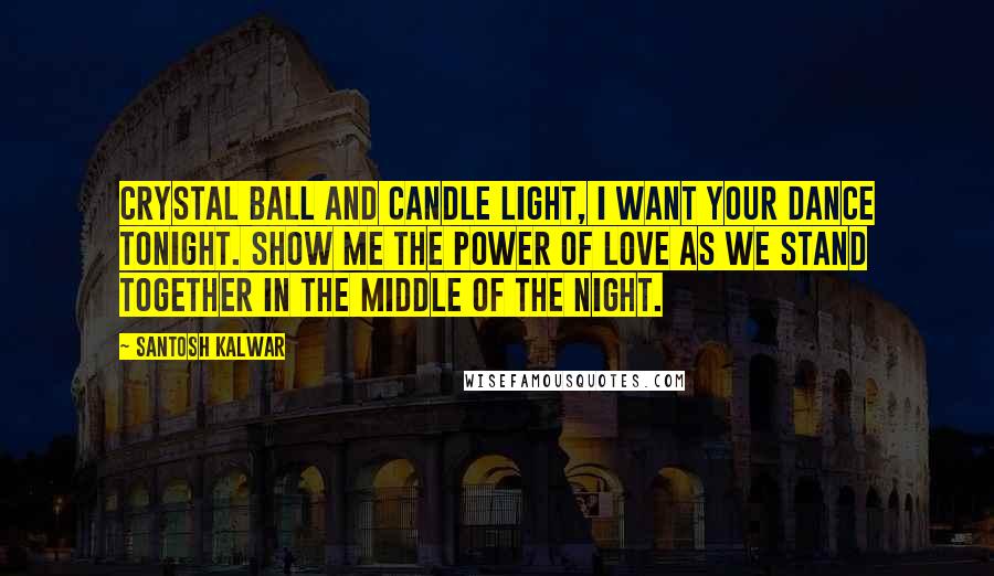 Santosh Kalwar Quotes: Crystal ball and candle light, I want your dance tonight. Show me the power of love as we stand together in the middle of the night.