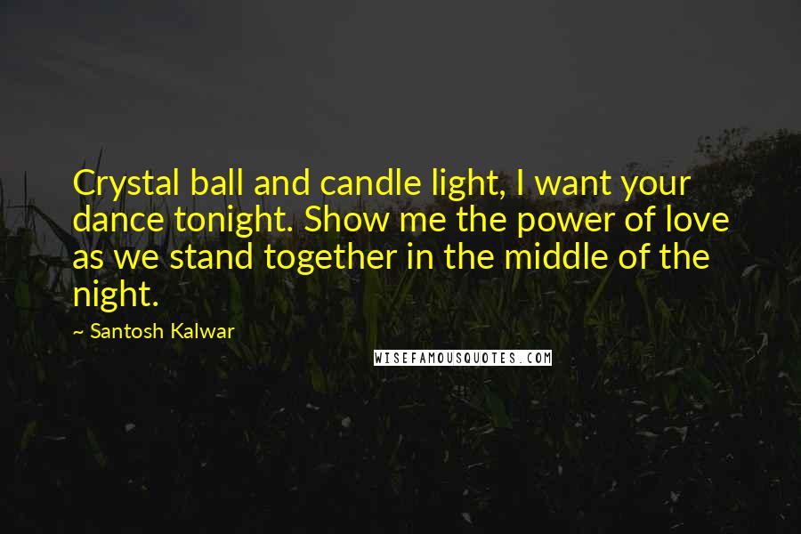 Santosh Kalwar Quotes: Crystal ball and candle light, I want your dance tonight. Show me the power of love as we stand together in the middle of the night.