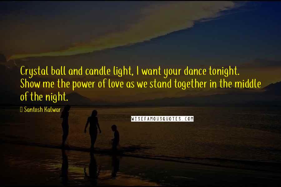 Santosh Kalwar Quotes: Crystal ball and candle light, I want your dance tonight. Show me the power of love as we stand together in the middle of the night.