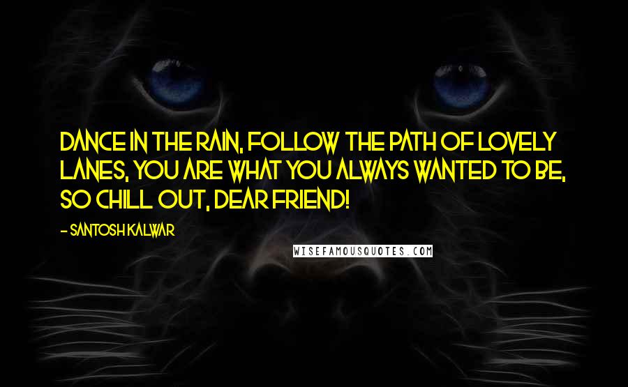 Santosh Kalwar Quotes: Dance in the rain, follow the path of lovely lanes, you are what you always wanted to be, so chill out, dear friend!