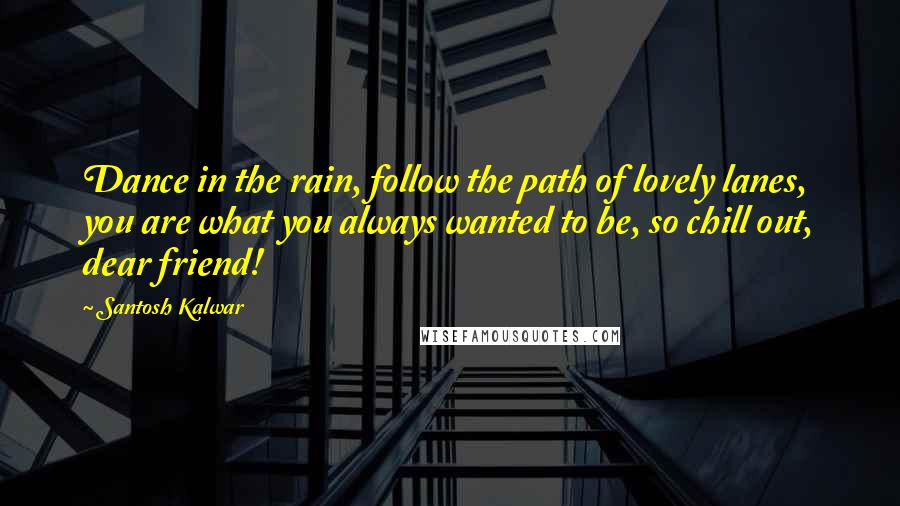 Santosh Kalwar Quotes: Dance in the rain, follow the path of lovely lanes, you are what you always wanted to be, so chill out, dear friend!