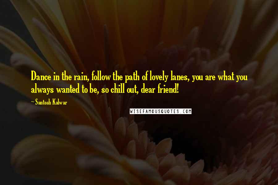 Santosh Kalwar Quotes: Dance in the rain, follow the path of lovely lanes, you are what you always wanted to be, so chill out, dear friend!