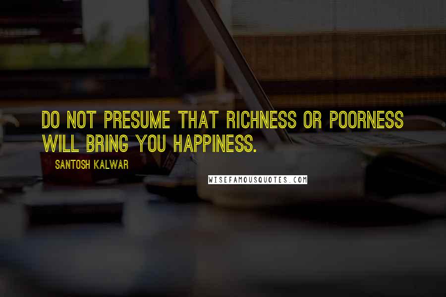 Santosh Kalwar Quotes: Do not presume that richness or poorness will bring you happiness.
