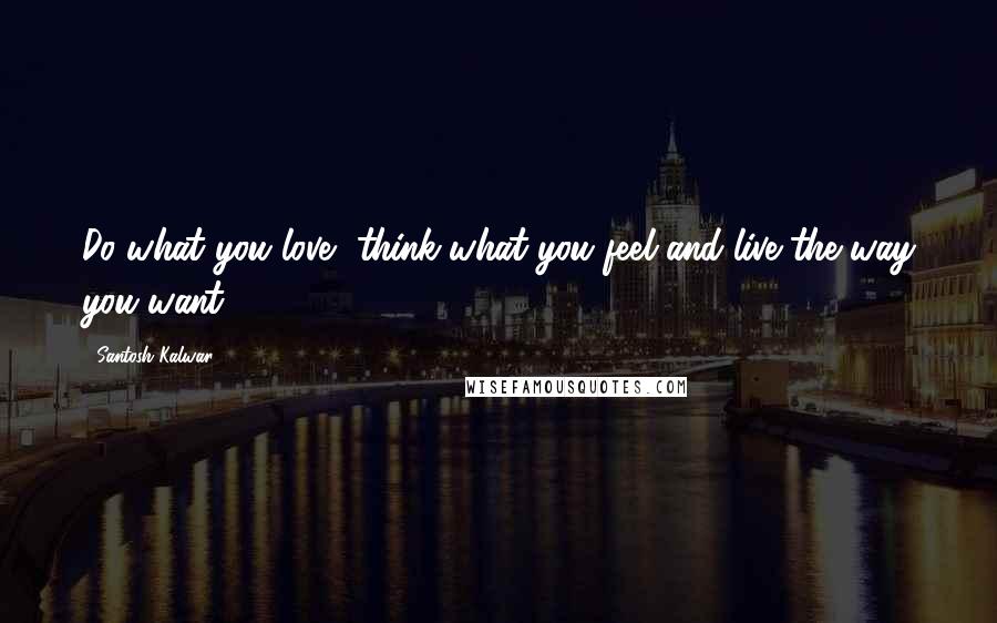 Santosh Kalwar Quotes: Do what you love, think what you feel and live the way you want.