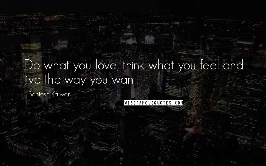Santosh Kalwar Quotes: Do what you love, think what you feel and live the way you want.