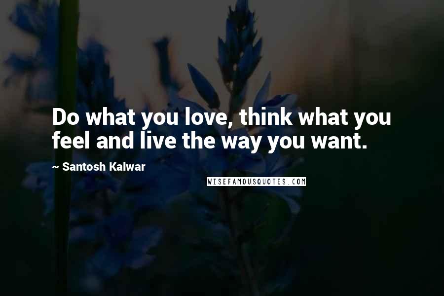 Santosh Kalwar Quotes: Do what you love, think what you feel and live the way you want.