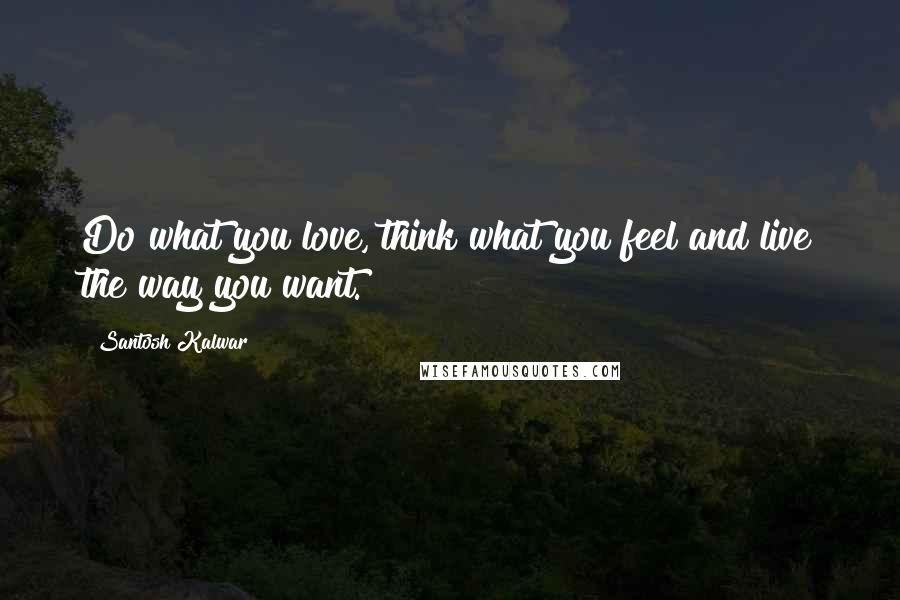 Santosh Kalwar Quotes: Do what you love, think what you feel and live the way you want.