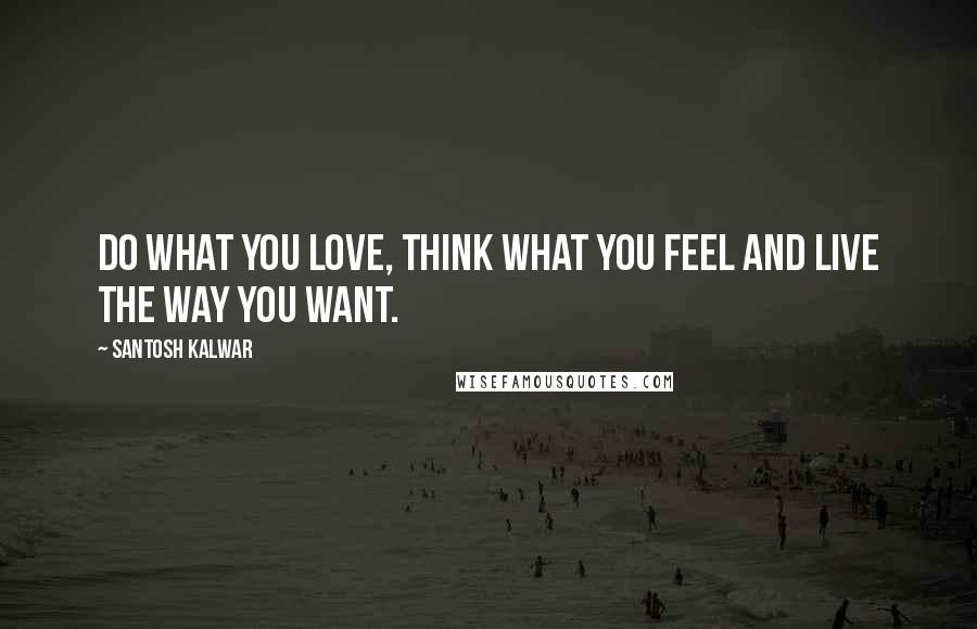 Santosh Kalwar Quotes: Do what you love, think what you feel and live the way you want.