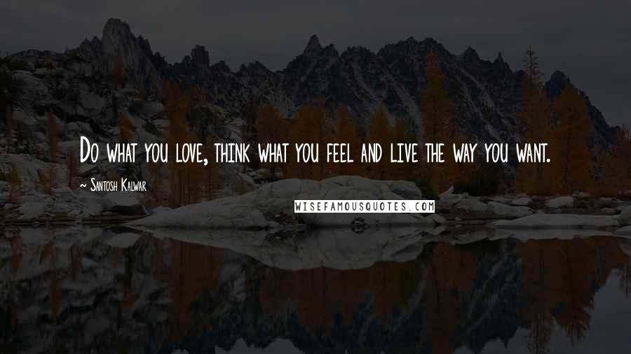 Santosh Kalwar Quotes: Do what you love, think what you feel and live the way you want.
