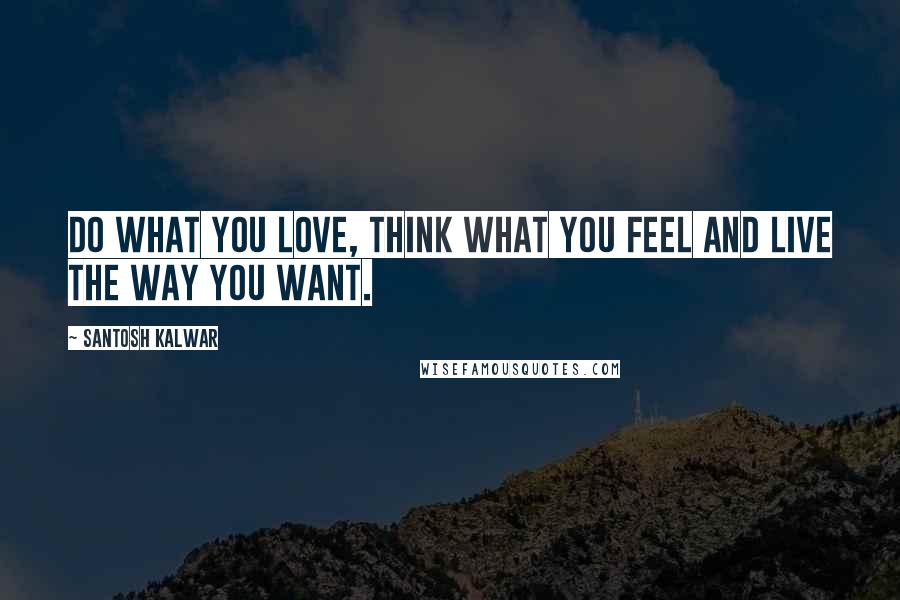Santosh Kalwar Quotes: Do what you love, think what you feel and live the way you want.
