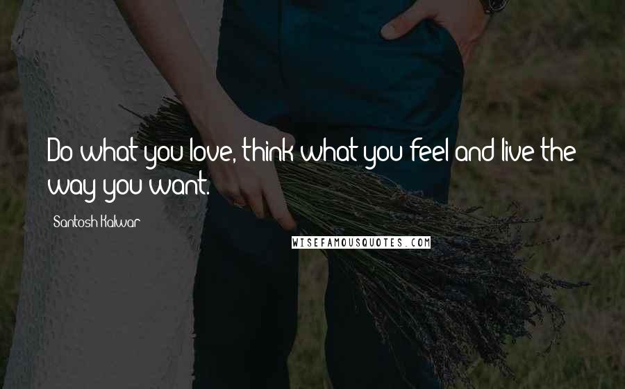 Santosh Kalwar Quotes: Do what you love, think what you feel and live the way you want.