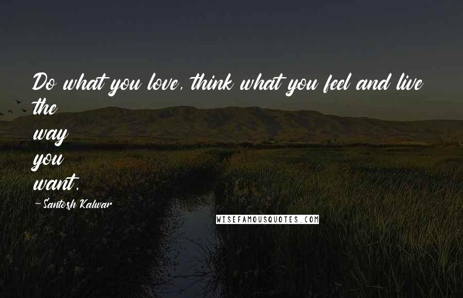 Santosh Kalwar Quotes: Do what you love, think what you feel and live the way you want.