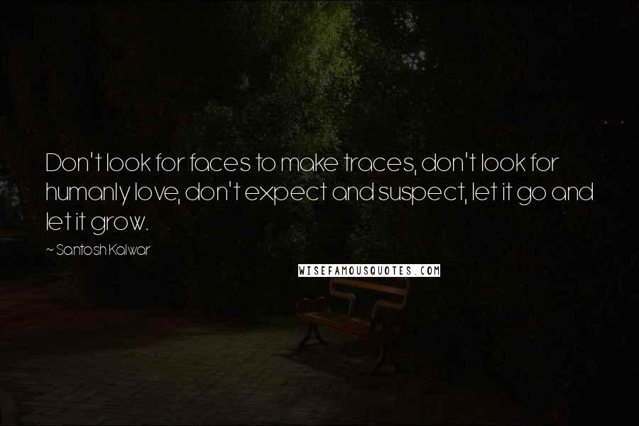 Santosh Kalwar Quotes: Don't look for faces to make traces, don't look for humanly love, don't expect and suspect, let it go and let it grow.