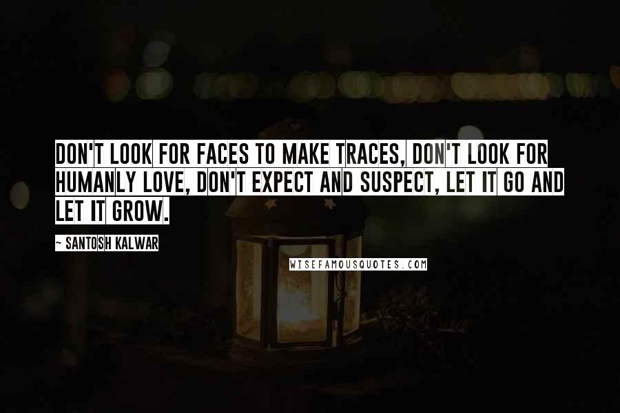 Santosh Kalwar Quotes: Don't look for faces to make traces, don't look for humanly love, don't expect and suspect, let it go and let it grow.